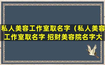 私人美容工作室取名字（私人美容工作室取名字 招财美容院名字大全）